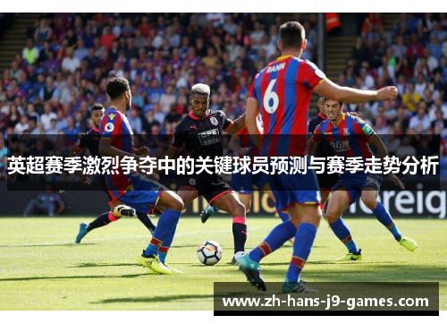 英超赛季激烈争夺中的关键球员预测与赛季走势分析