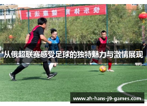 从俄超联赛感受足球的独特魅力与激情展现