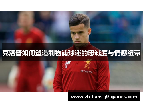 克洛普如何塑造利物浦球迷的忠诚度与情感纽带