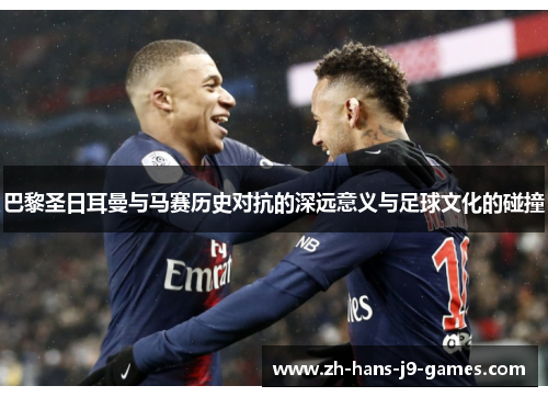 巴黎圣日耳曼与马赛历史对抗的深远意义与足球文化的碰撞