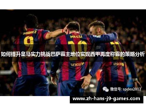 如何提升皇马实力挑战巴萨霸主地位实现西甲再度称霸的策略分析