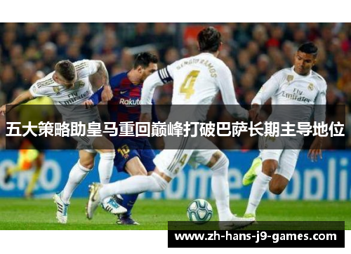 五大策略助皇马重回巅峰打破巴萨长期主导地位