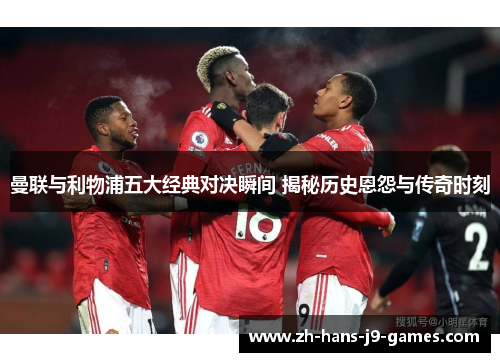 曼联与利物浦五大经典对决瞬间 揭秘历史恩怨与传奇时刻