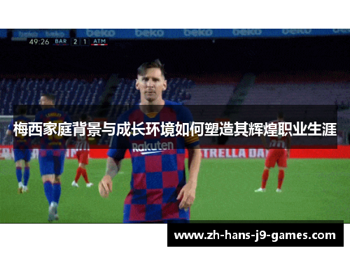 梅西家庭背景与成长环境如何塑造其辉煌职业生涯