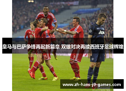 皇马与巴萨争锋再起新篇章 双雄对决再续西班牙足球辉煌 皇马与巴萨争锋再起新篇章 双雄对决再续西班牙足球辉煌