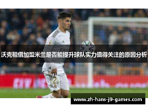 沃克租借加盟米兰是否能提升球队实力值得关注的原因分析