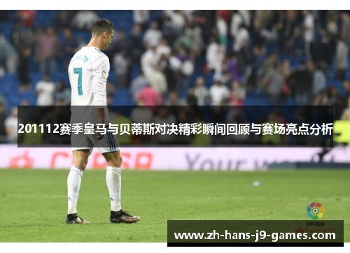 201112赛季皇马与贝蒂斯对决精彩瞬间回顾与赛场亮点分析