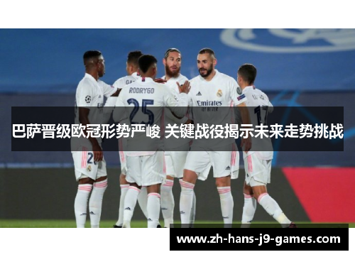 巴萨晋级欧冠形势严峻 关键战役揭示未来走势挑战