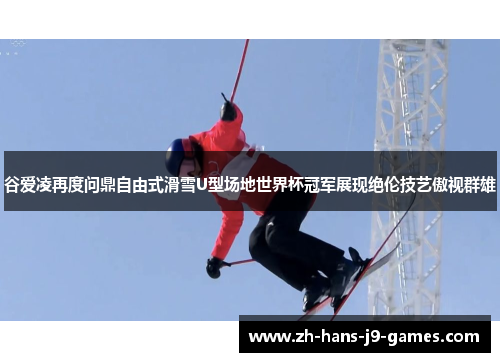 谷爱凌再度问鼎自由式滑雪U型场地世界杯冠军展现绝伦技艺傲视群雄