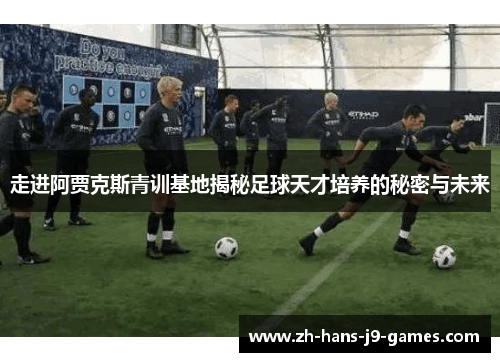 走进阿贾克斯青训基地揭秘足球天才培养的秘密与未来