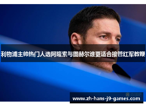 利物浦主帅热门人选阿隆索与图赫尔谁更适合接管红军教鞭
