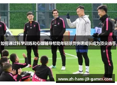 如何通过科学训练和心理辅导帮助年轻球员快速成长成为顶尖选手 如何通过科学训练和心理辅导帮助年轻球员快速成长成为顶尖选手