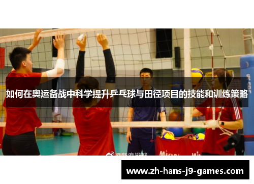 如何在奥运备战中科学提升乒乓球与田径项目的技能和训练策略 如何在奥运备战中科学提升乒乓球与田径项目的技能和训练策略