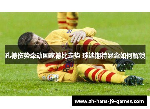 孔德伤势牵动国家德比走势 球迷期待悬念如何解锁 孔德伤势牵动国家德比走势 球迷期待悬念如何解锁