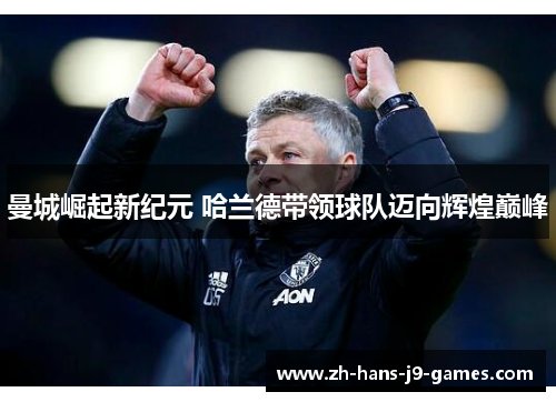 曼城崛起新纪元 哈兰德带领球队迈向辉煌巅峰 曼城崛起新纪元 哈兰德带领球队迈向辉煌巅峰