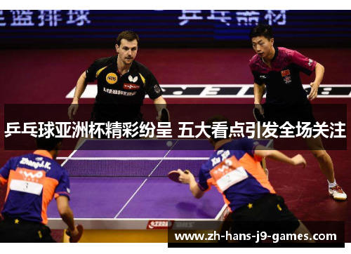 乒乓球亚洲杯精彩纷呈 五大看点引发全场关注