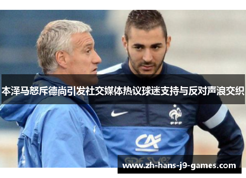 本泽马怒斥德尚引发社交媒体热议球迷支持与反对声浪交织 本泽马怒斥德尚引发社交媒体热议球迷支持与反对声浪交织