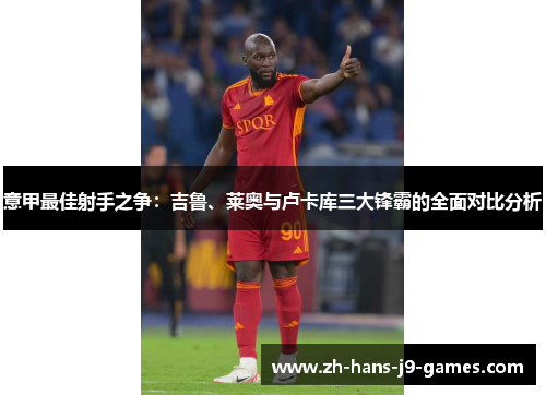 意甲最佳射手之争:吉鲁、莱奥与卢卡库三大锋霸的全面对比分析 意甲最佳射手之争:吉鲁、莱奥与卢卡库三大锋霸的全面对比分析
