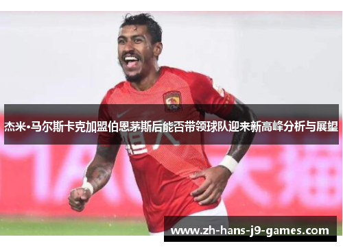 杰米·马尔斯卡克加盟伯恩茅斯后能否带领球队迎来新高峰分析与展望 杰米·马尔斯卡克加盟伯恩茅斯后能否带领球队迎来新高峰分析与展望