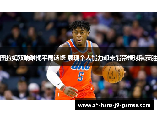 图拉姆双响难掩平局遗憾 展现个人能力却未能带领球队获胜