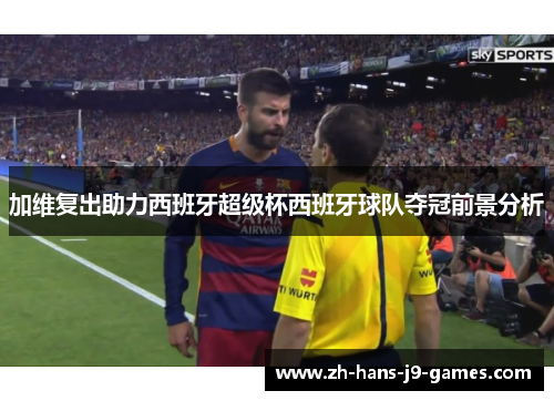 加维复出助力西班牙超级杯西班牙球队夺冠前景分析 加维复出助力西班牙超级杯西班牙球队夺冠前景分析