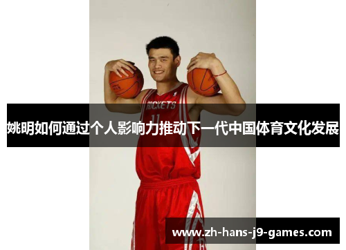 姚明如何通过个人影响力推动下一代中国体育文化发展 姚明如何通过个人影响力推动下一代中国体育文化发展