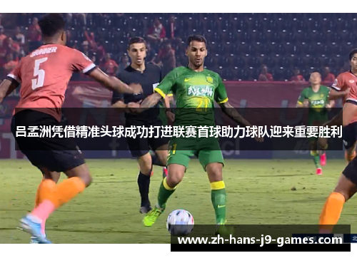 吕孟洲凭借精准头球成功打进联赛首球助力球队迎来重要胜利 吕孟洲凭借精准头球成功打进联赛首球助力球队迎来重要胜利