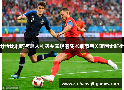 分析比利时与意大利决赛表现的战术细节与关键因素解析 分析比利时与意大利决赛表现的战术细节与关键因素解析