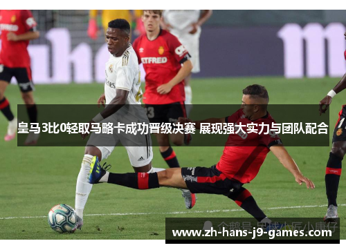 皇马3比0轻取马略卡成功晋级决赛 展现强大实力与团队配合