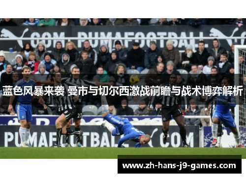 蓝色风暴来袭 曼市与切尔西激战前瞻与战术博弈解析 蓝色风暴来袭 曼市与切尔西激战前瞻与战术博弈解析