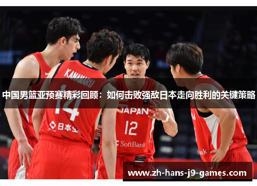 中国男篮亚预赛精彩回顾:如何击败强敌日本走向胜利的关键策略 中国男篮亚预赛精彩回顾:如何击败强敌日本走向胜利的关键策略
