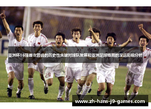 亚洲杯16强首次晋级的历史性突破对球队发展和亚洲足球格局的深远影响分析 亚洲杯16强首次晋级的历史性突破对球队发展和亚洲足球格局的深远影响分析