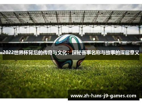 2022世界杯背后的传奇与文化：探秘赛事名称与故事的深层意义