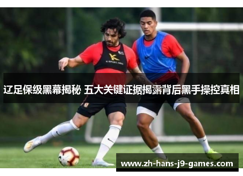 辽足保级黑幕揭秘 五大关键证据揭露背后黑手操控真相