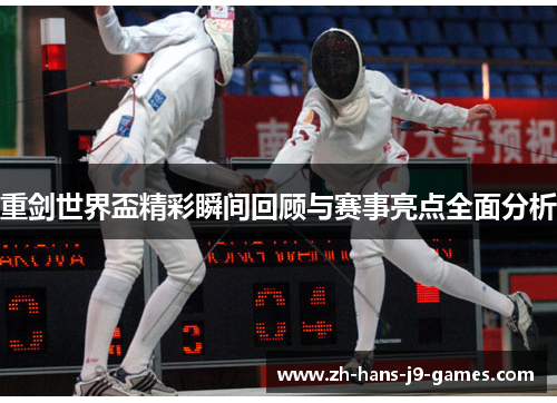 重剑世界盃精彩瞬间回顾与赛事亮点全面分析 重剑世界盃精彩瞬间回顾与赛事亮点全面分析