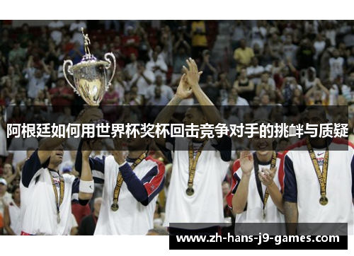 阿根廷如何用世界杯奖杯回击竞争对手的挑衅与质疑