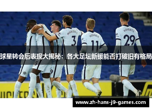 球星转会后表现大揭秘:各大足坛新援能否打破旧有格局 球星转会后表现大揭秘:各大足坛新援能否打破旧有格局