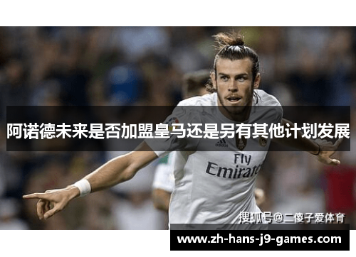 阿诺德未来是否加盟皇马还是另有其他计划发展