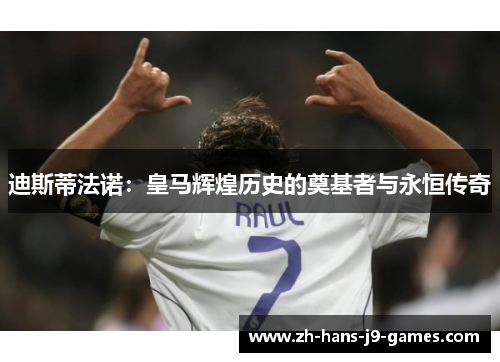 迪斯蒂法诺:皇马辉煌历史的奠基者与永恒传奇 迪斯蒂法诺:皇马辉煌历史的奠基者与永恒传奇