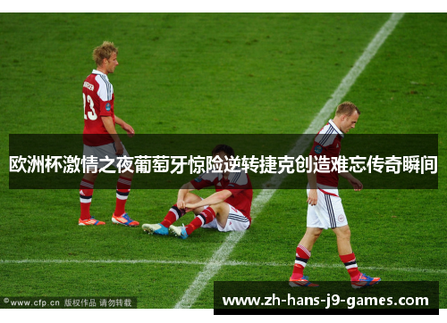 欧洲杯激情之夜葡萄牙惊险逆转捷克创造难忘传奇瞬间 欧洲杯激情之夜葡萄牙惊险逆转捷克创造难忘传奇瞬间