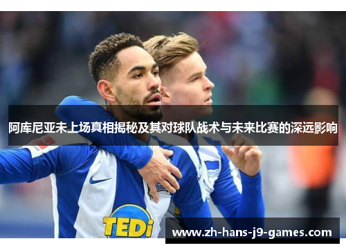 阿库尼亚未上场真相揭秘及其对球队战术与未来比赛的深远影响