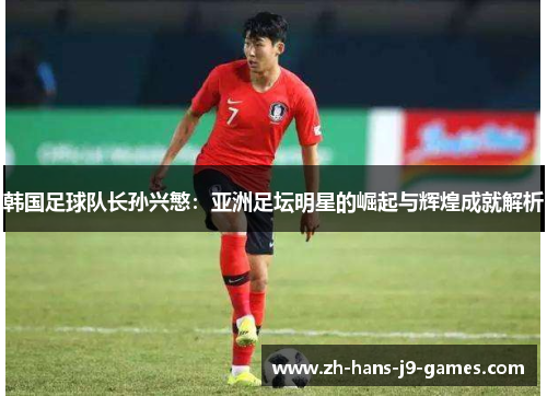 韩国足球队长孙兴慜：亚洲足坛明星的崛起与辉煌成就解析