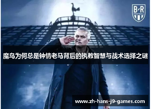 魔鸟为何总是钟情老马背后的执教智慧与战术选择之谜 魔鸟为何总是钟情老马背后的执教智慧与战术选择之谜