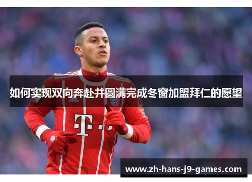 如何实现双向奔赴并圆满完成冬窗加盟拜仁的愿望 如何实现双向奔赴并圆满完成冬窗加盟拜仁的愿望