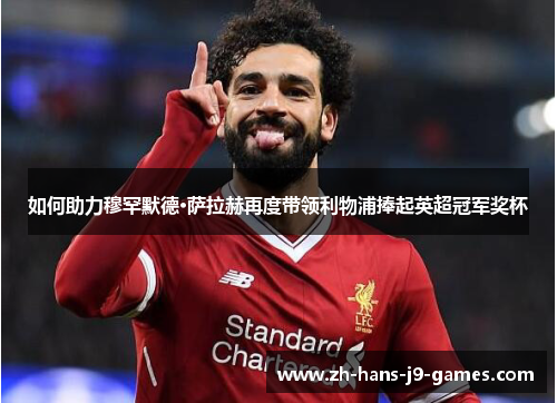 如何助力穆罕默德·萨拉赫再度带领利物浦捧起英超冠军奖杯 如何助力穆罕默德·萨拉赫再度带领利物浦捧起英超冠军奖杯