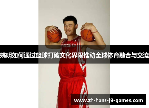 姚明如何通过篮球打破文化界限推动全球体育融合与交流 姚明如何通过篮球打破文化界限推动全球体育融合与交流