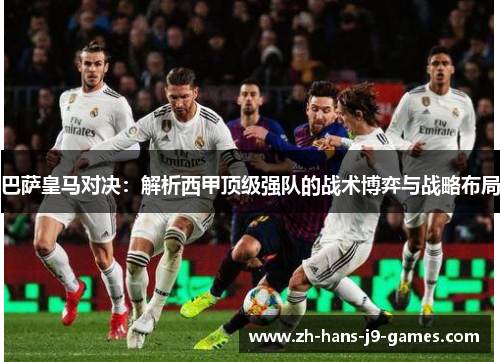巴萨皇马对决:解析西甲顶级强队的战术博弈与战略布局 巴萨皇马对决:解析西甲顶级强队的战术博弈与战略布局
