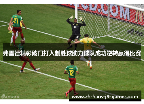弗雷德精彩破门打入制胜球助力球队成功逆转赢得比赛 弗雷德精彩破门打入制胜球助力球队成功逆转赢得比赛