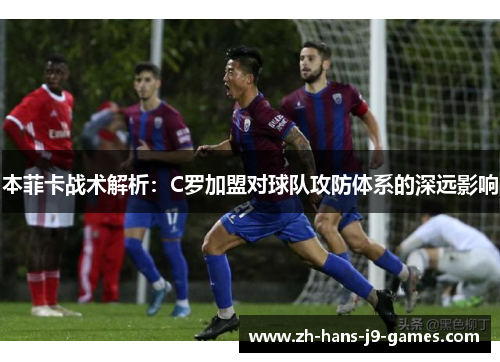 本菲卡战术解析:C罗加盟对球队攻防体系的深远影响 本菲卡战术解析:C罗加盟对球队攻防体系的深远影响