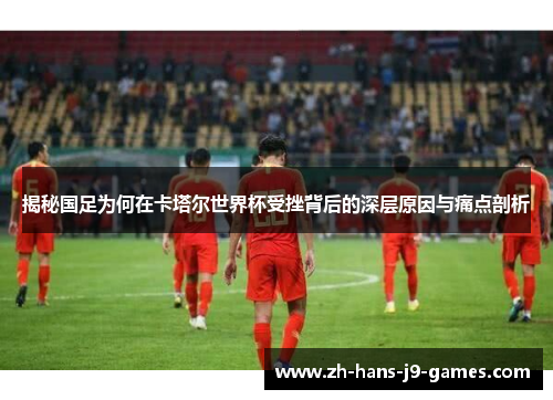 揭秘国足为何在卡塔尔世界杯受挫背后的深层原因与痛点剖析 揭秘国足为何在卡塔尔世界杯受挫背后的深层原因与痛点剖析